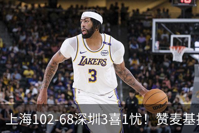 上海102-68深圳3喜1忧！赞麦基护框，张镇麟强化防守，拉塞尔太铁