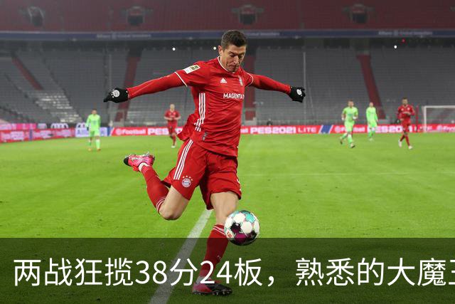 两战狂揽38分24板，熟悉的大魔王回来了！球迷：国内第一中锋
