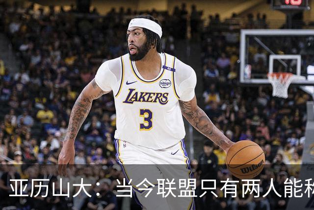 亚历山大：当今联盟只有两人能称为超级巨星！其他不能相提并论！