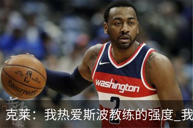 克莱：我热爱斯波教练的强度 我知道他会激发出我最好的一面