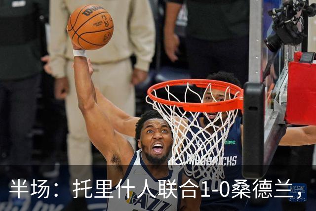 半场：托里什人联合1-0桑德兰，费尔特斯建功