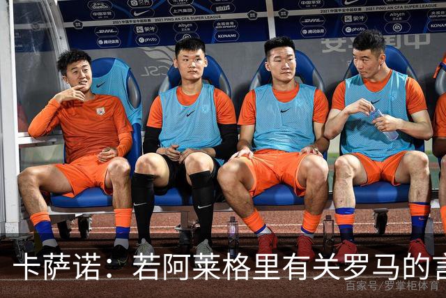 卡萨诺：若阿莱格里有关罗马的言论属实，就应该将其逐出足坛