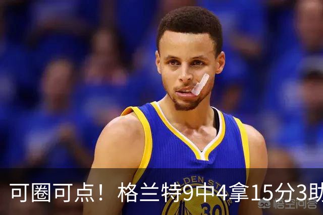 可圈可点！格兰特9中4拿15分3助 三分4中2