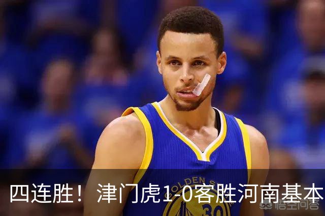 四连胜！津门虎1-0客胜河南基本保级成功，谢蒂内天外飞仙制胜