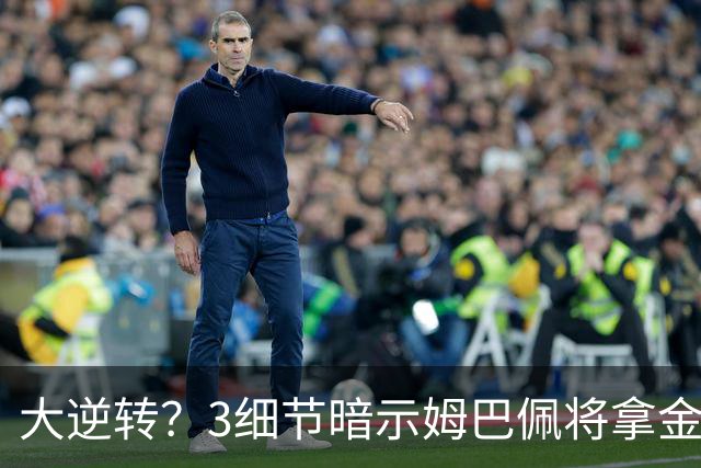 大逆转？3细节暗示姆巴佩将拿金球奖：本人点头回应 佛爷破3年恩怨