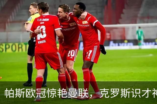 帕斯欧冠惊艳曼联，克罗斯识才神准，皇马回购成悬念