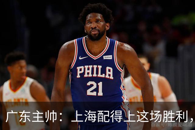 广东主帅：上海配得上这场胜利，他们对抗强度很高