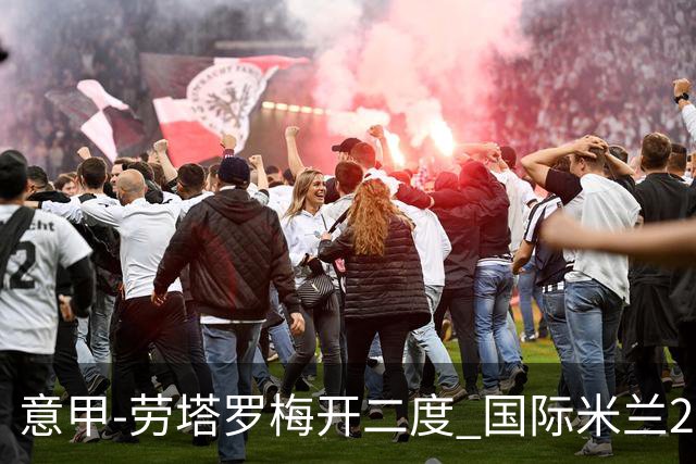 意甲-劳塔罗梅开二度 国际米兰2球落后4-2逆转胜