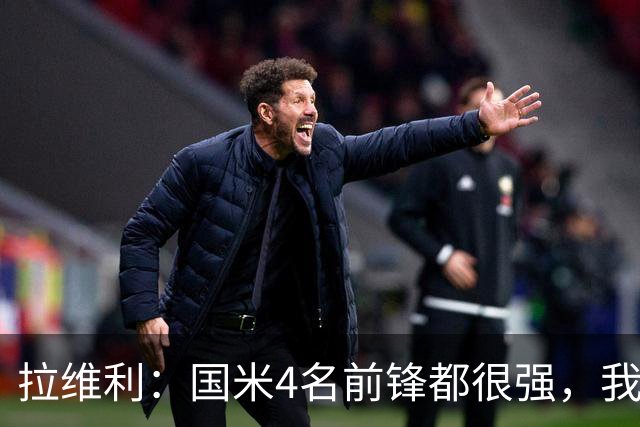 拉维利：国米4名前锋都很强，我想向他们学习