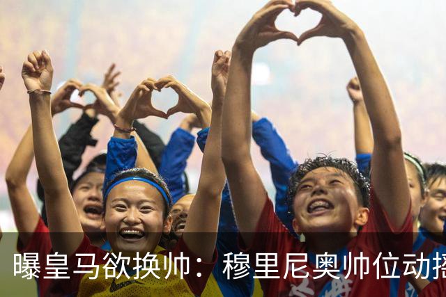 曝皇马欲换帅：穆里尼奥帅位动摇，德尚成接任头号人选