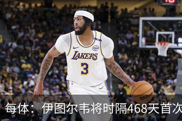 每体：伊图尔韦将时隔468天首次出场，国王杯迎埃尔切首秀
