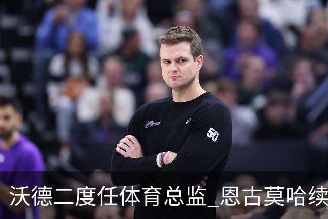 沃德二度任体育总监 恩古莫哈续约关键