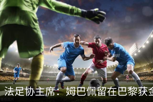 法足协主席：姆巴佩留在巴黎获金球奖的可能性更大