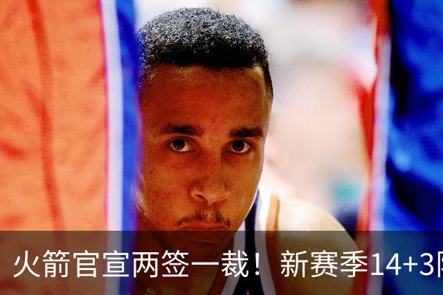 火箭官宣两签一裁！新赛季14+3阵容出炉：杜兰特申京领衔冲冠