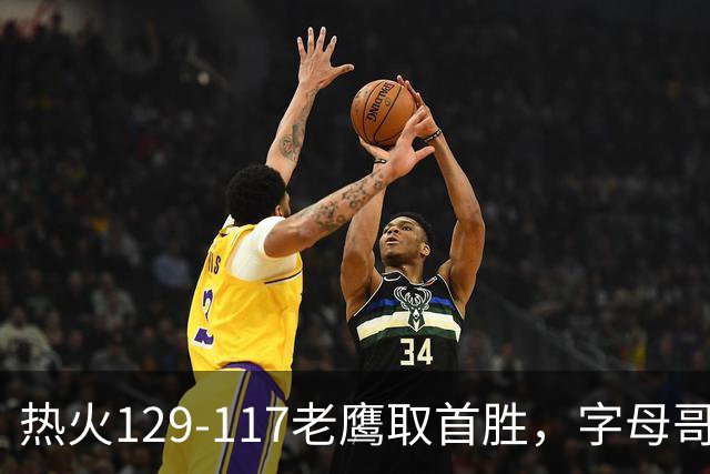 热火129-117老鹰取首胜，字母哥24+18，阿德巴约24+9