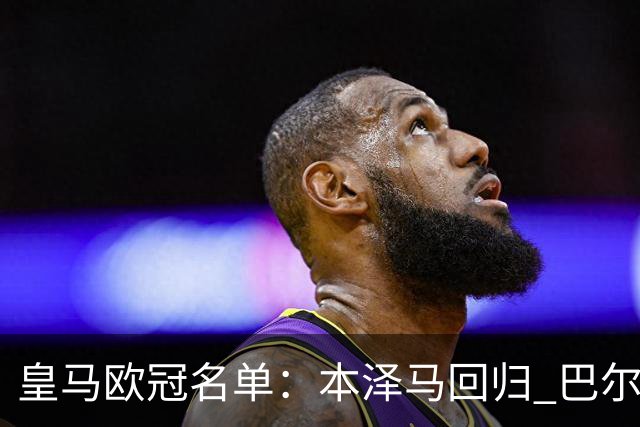 皇马欧冠名单：本泽马回归 巴尔韦德贝尔缺阵
