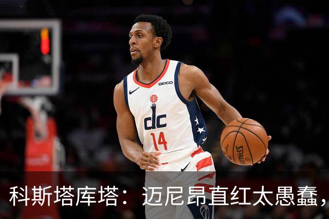 科斯塔库塔：迈尼昂直红太愚蠢，他的反应过头了