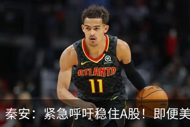 秦安：紧急呼吁稳住A股！即便美股全线下挫，中国 A 股必须扛住，也一定能够扛得住！