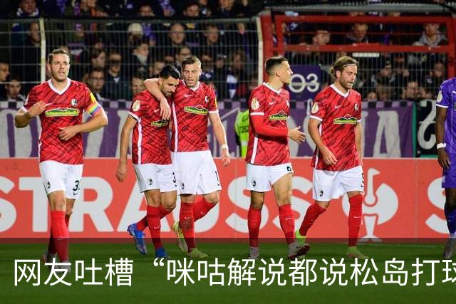 网友吐槽“咪咕解说都说松岛打球不负责”，日本主教练：解说是傻X