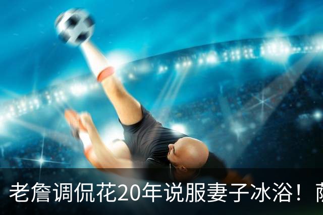 老詹调侃花20年说服妻子冰浴！萨瓦娜：我怕冷 布朗尼&布莱斯也泡