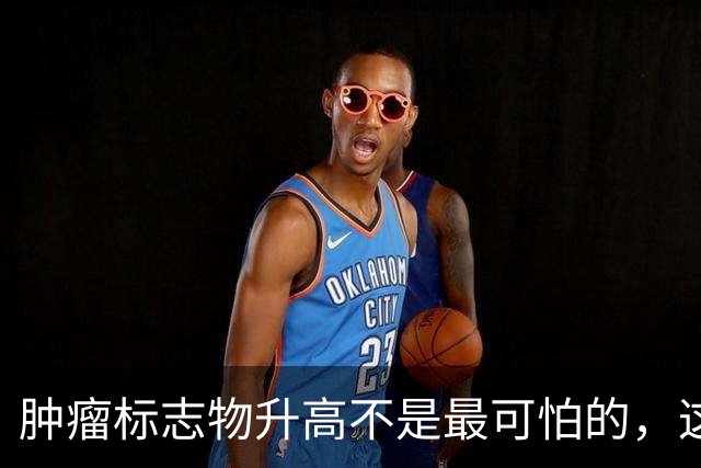 肿瘤标志物升高不是最可怕的，这个指标异常，才是恶化的真正信号