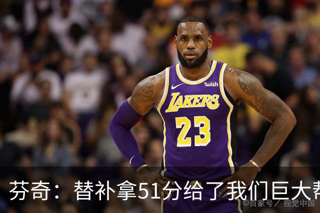 芬奇：替补拿51分给了我们巨大帮助 华子不受伤也准备多用替补