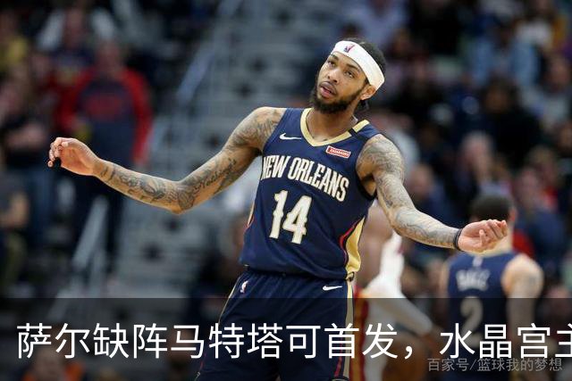 萨尔缺阵马特塔可首发，水晶宫主帅盼三人回归战热刺