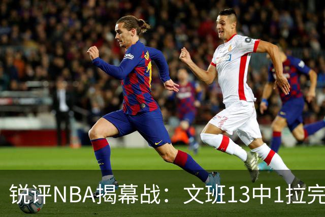 锐评NBA揭幕战：文班13中1拉完了！詹姆斯76人首秀！乔治创纪录