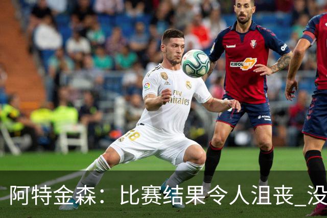 阿特金森：比赛结果令人沮丧 没有应对好对方调整是我的责任