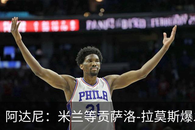 阿达尼：米兰等贡萨洛-拉莫斯爆发，才能紧追前四