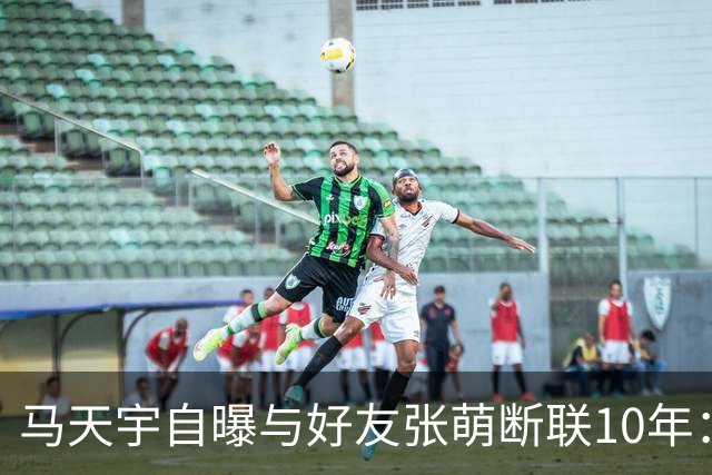 马天宇自曝与好友张萌断联10年：因对方一句气话拉黑微信；坦言自己没有密友，情绪不好时只能向AI倾诉，曾一度陷入虚无