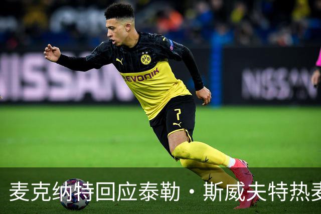 麦克纳特回应泰勒·斯威夫特热麦事件：那句话是随口一说