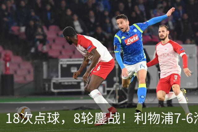 18次点球，8轮鏖战！利物浦7-6淘汰切尔西，福法纳送点+失点成转折点