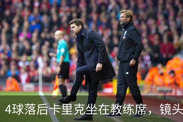 4球落后卡里克坐在教练席，镜头又给到还在指挥球员的小法