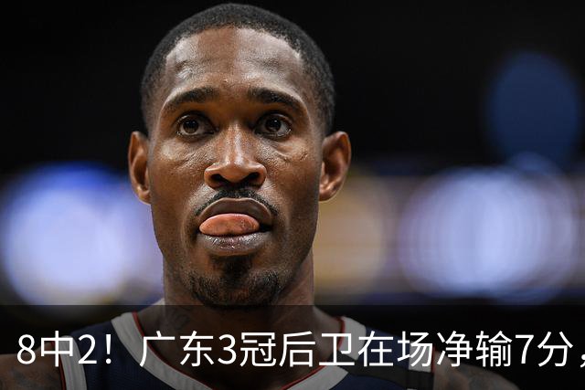 8中2！广东3冠后卫在场净输7分，或是故意摆烂？球迷：不如杨溢