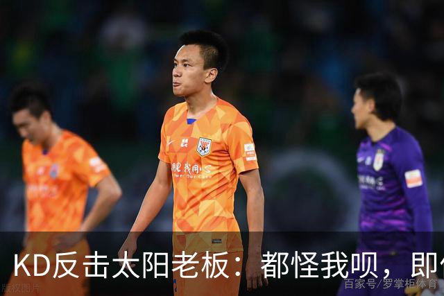 KD反击太阳老板：都怪我呗，即便我36岁仍状态顶级